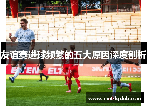 友谊赛进球频繁的五大原因深度剖析