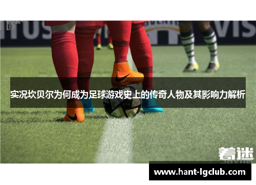 实况坎贝尔为何成为足球游戏史上的传奇人物及其影响力解析