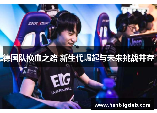 德国队换血之路 新生代崛起与未来挑战并存