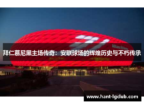 拜仁慕尼黑主场传奇：安联球场的辉煌历史与不朽传承