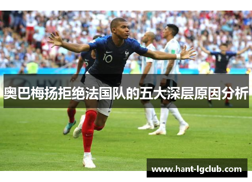 奥巴梅扬拒绝法国队的五大深层原因分析