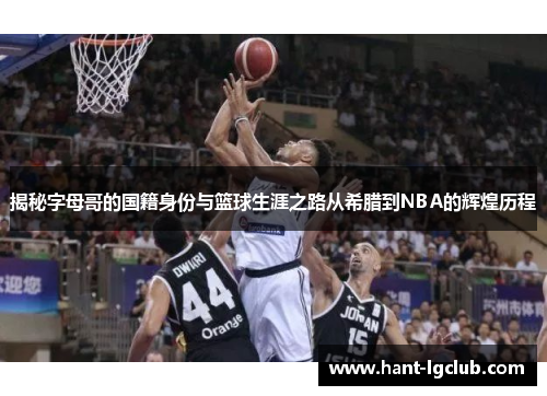 揭秘字母哥的国籍身份与篮球生涯之路从希腊到NBA的辉煌历程 揭秘字母哥的国籍身份与篮球生涯之路从希腊到NBA的辉煌历程