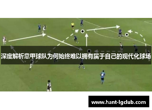 深度解析意甲球队为何始终难以拥有属于自己的现代化球场 深度解析意甲球队为何始终难以拥有属于自己的现代化球场