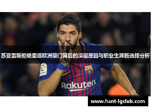 苏亚雷斯拒绝重返欧洲豪门背后的深层原因与职业生涯新选择分析 苏亚雷斯拒绝重返欧洲豪门背后的深层原因与职业生涯新选择分析