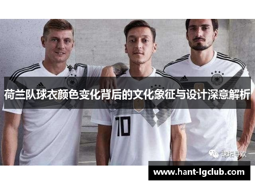 荷兰队球衣颜色变化背后的文化象征与设计深意解析 荷兰队球衣颜色变化背后的文化象征与设计深意解析
