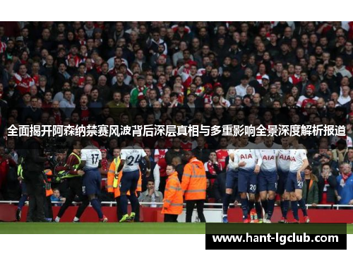 全面揭开阿森纳禁赛风波背后深层真相与多重影响全景深度解析报道