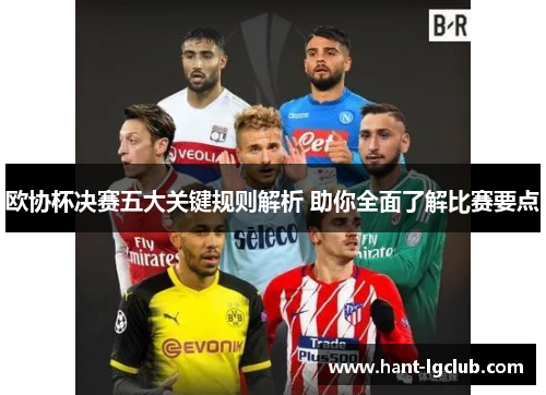 欧协杯决赛五大关键规则解析 助你全面了解比赛要点 欧协杯决赛五大关键规则解析 助你全面了解比赛要点