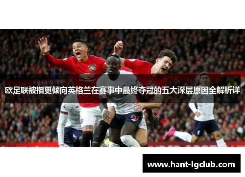 欧足联被指更倾向英格兰在赛事中最终夺冠的五大深层原因全解析详