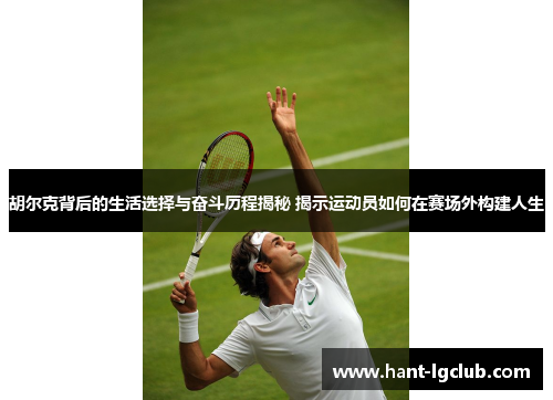 胡尔克背后的生活选择与奋斗历程揭秘 揭示运动员如何在赛场外构建人生