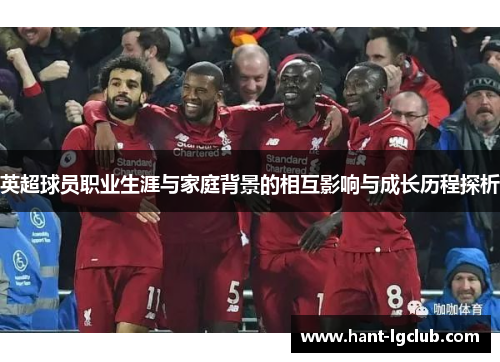 英超球员职业生涯与家庭背景的相互影响与成长历程探析 英超球员职业生涯与家庭背景的相互影响与成长历程探析