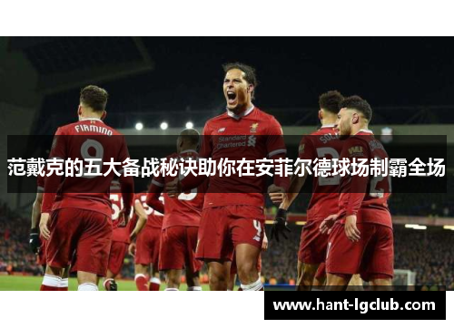 范戴克的五大备战秘诀助你在安菲尔德球场制霸全场 范戴克的五大备战秘诀助你在安菲尔德球场制霸全场