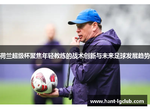 荷兰超级杯聚焦年轻教练的战术创新与未来足球发展趋势 荷兰超级杯聚焦年轻教练的战术创新与未来足球发展趋势