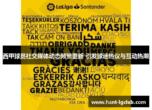 西甲球员社交媒体动态频繁更新 引发球迷热议与互动热潮