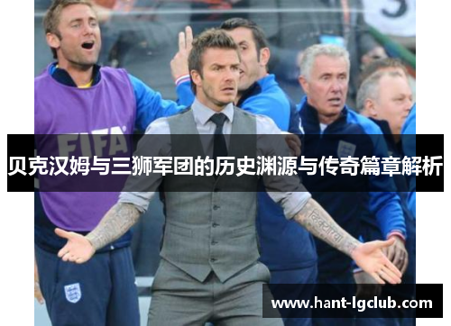 贝克汉姆与三狮军团的历史渊源与传奇篇章解析 贝克汉姆与三狮军团的历史渊源与传奇篇章解析