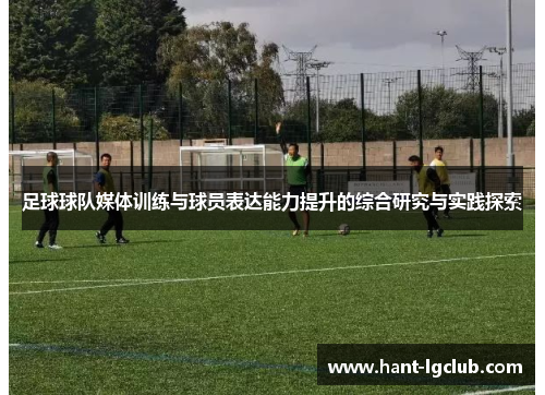 足球球队媒体训练与球员表达能力提升的综合研究与实践探索 足球球队媒体训练与球员表达能力提升的综合研究与实践探索