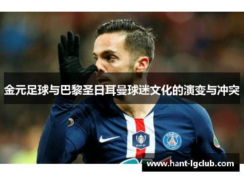 金元足球与巴黎圣日耳曼球迷文化的演变与冲突