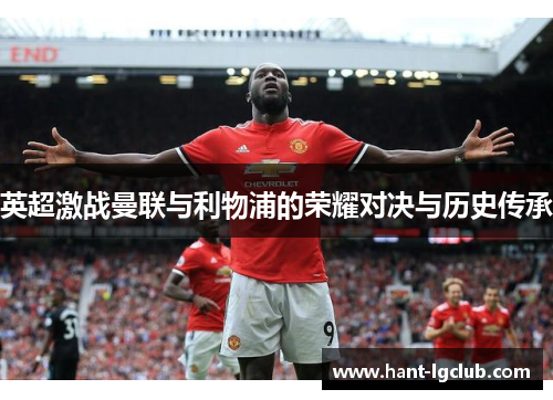 英超激战曼联与利物浦的荣耀对决与历史传承 英超激战曼联与利物浦的荣耀对决与历史传承