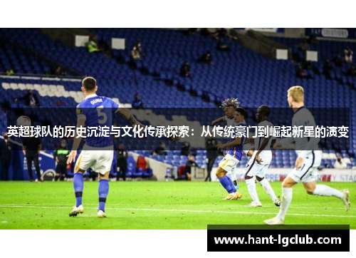 英超球队的历史沉淀与文化传承探索：从传统豪门到崛起新星的演变