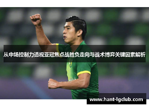 从中场控制力透视亚冠焦点战胜负走向与战术博弈关键因素解析