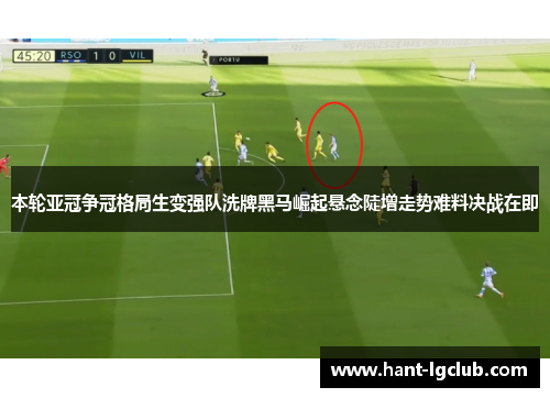 本轮亚冠争冠格局生变强队洗牌黑马崛起悬念陡增走势难料决战在即