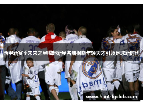 西甲新赛季未来之星崛起新星名册揭晓年轻天才引领足球新时代