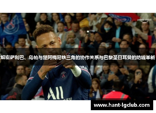 解密萨利巴、乌帕与楚阿梅尼铁三角的协作关系与巴黎圣日耳曼的防线革新 解密萨利巴、乌帕与楚阿梅尼铁三角的协作关系与巴黎圣日耳曼的防线革新