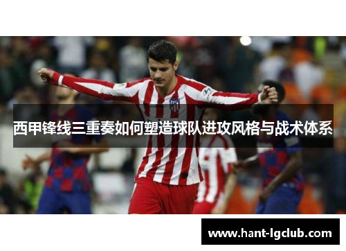 西甲锋线三重奏如何塑造球队进攻风格与战术体系 西甲锋线三重奏如何塑造球队进攻风格与战术体系