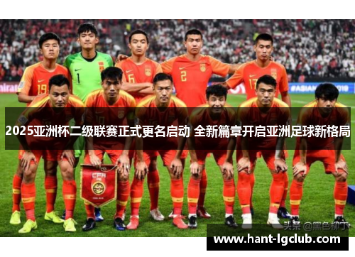 2025亚洲杯二级联赛正式更名启动 全新篇章开启亚洲足球新格局