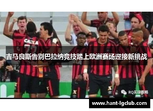 吉马良斯告别巴拉纳竞技踏上欧洲赛场迎接新挑战