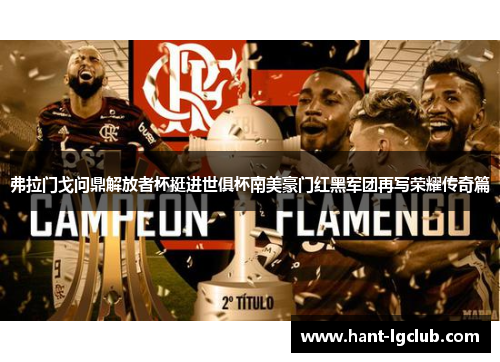 弗拉门戈问鼎解放者杯挺进世俱杯南美豪门红黑军团再写荣耀传奇篇 弗拉门戈问鼎解放者杯挺进世俱杯南美豪门红黑军团再写荣耀传奇篇