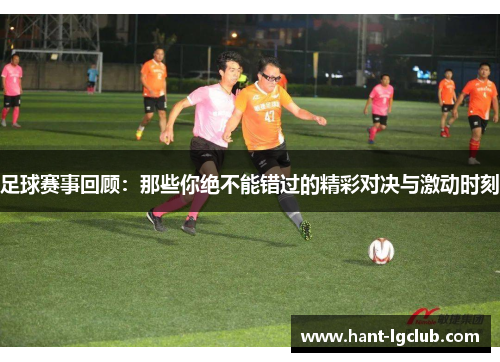 足球赛事回顾：那些你绝不能错过的精彩对决与激动时刻