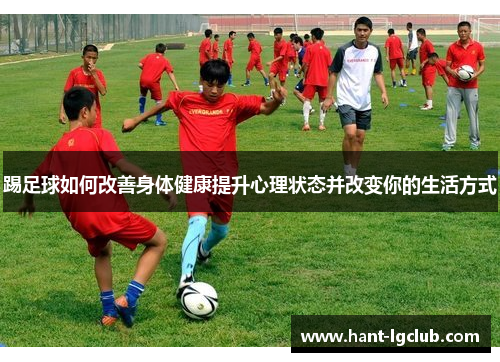 踢足球如何改善身体健康提升心理状态并改变你的生活方式 踢足球如何改善身体健康提升心理状态并改变你的生活方式
