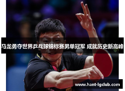 马龙勇夺世界乒乓球锦标赛男单冠军 成就历史新高峰 马龙勇夺世界乒乓球锦标赛男单冠军 成就历史新高峰